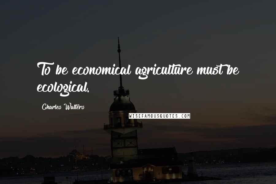 Charles Walters Quotes: To be economical agriculture must be ecological.