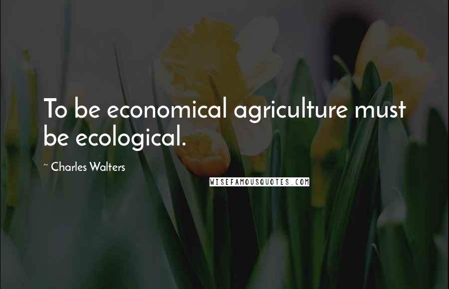 Charles Walters Quotes: To be economical agriculture must be ecological.