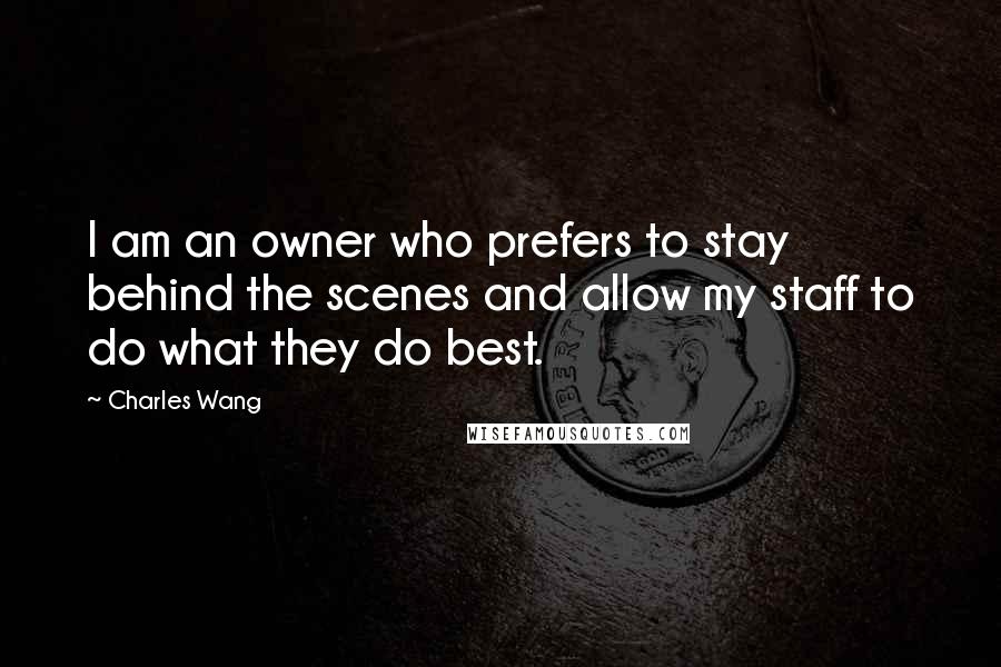 Charles Wang Quotes: I am an owner who prefers to stay behind the scenes and allow my staff to do what they do best.