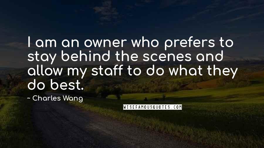 Charles Wang Quotes: I am an owner who prefers to stay behind the scenes and allow my staff to do what they do best.