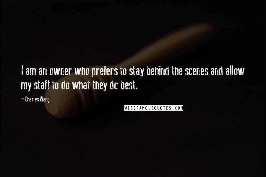 Charles Wang Quotes: I am an owner who prefers to stay behind the scenes and allow my staff to do what they do best.