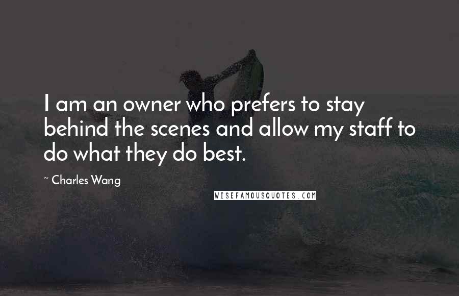 Charles Wang Quotes: I am an owner who prefers to stay behind the scenes and allow my staff to do what they do best.