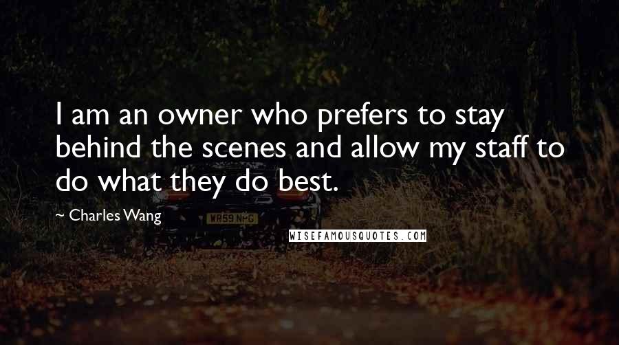 Charles Wang Quotes: I am an owner who prefers to stay behind the scenes and allow my staff to do what they do best.