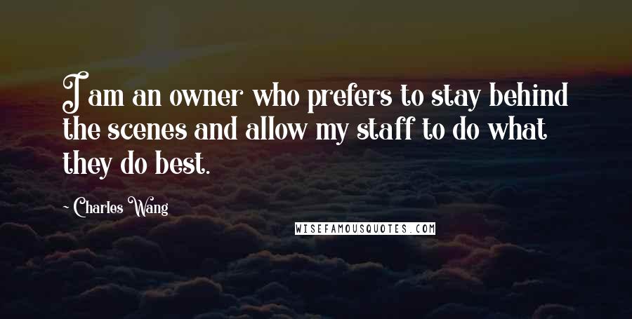 Charles Wang Quotes: I am an owner who prefers to stay behind the scenes and allow my staff to do what they do best.