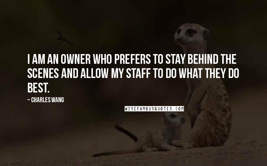 Charles Wang Quotes: I am an owner who prefers to stay behind the scenes and allow my staff to do what they do best.