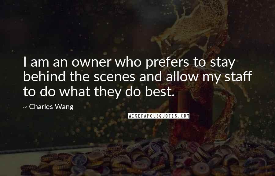 Charles Wang Quotes: I am an owner who prefers to stay behind the scenes and allow my staff to do what they do best.