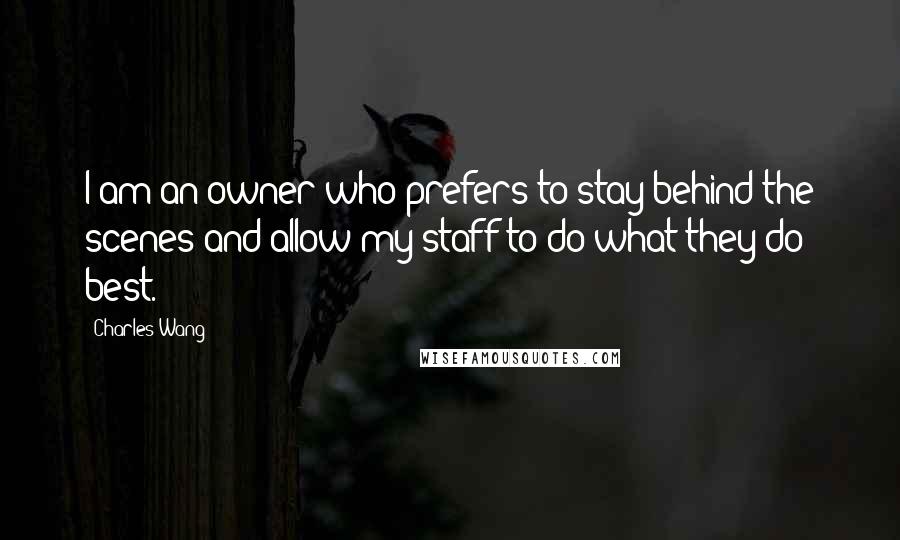 Charles Wang Quotes: I am an owner who prefers to stay behind the scenes and allow my staff to do what they do best.