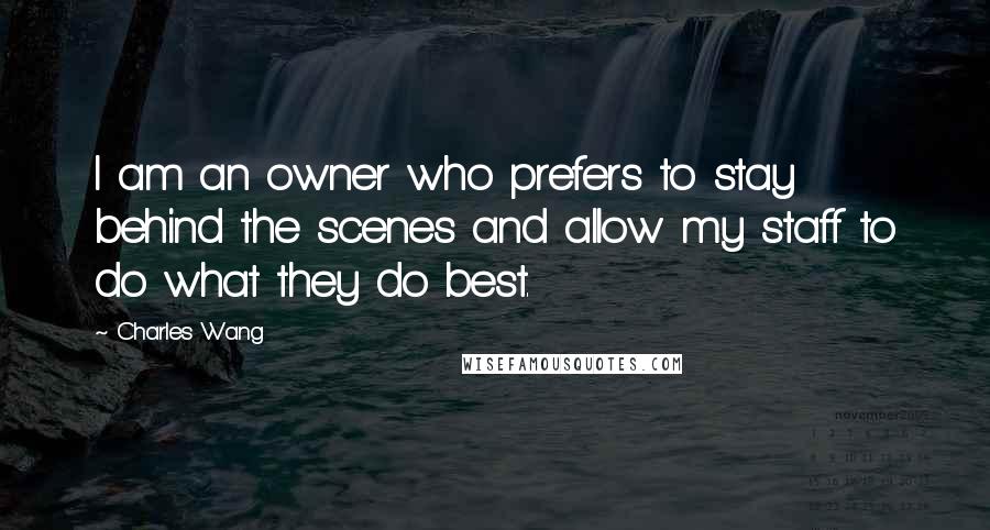 Charles Wang Quotes: I am an owner who prefers to stay behind the scenes and allow my staff to do what they do best.