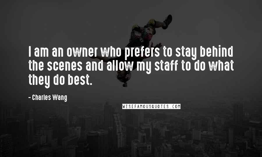 Charles Wang Quotes: I am an owner who prefers to stay behind the scenes and allow my staff to do what they do best.