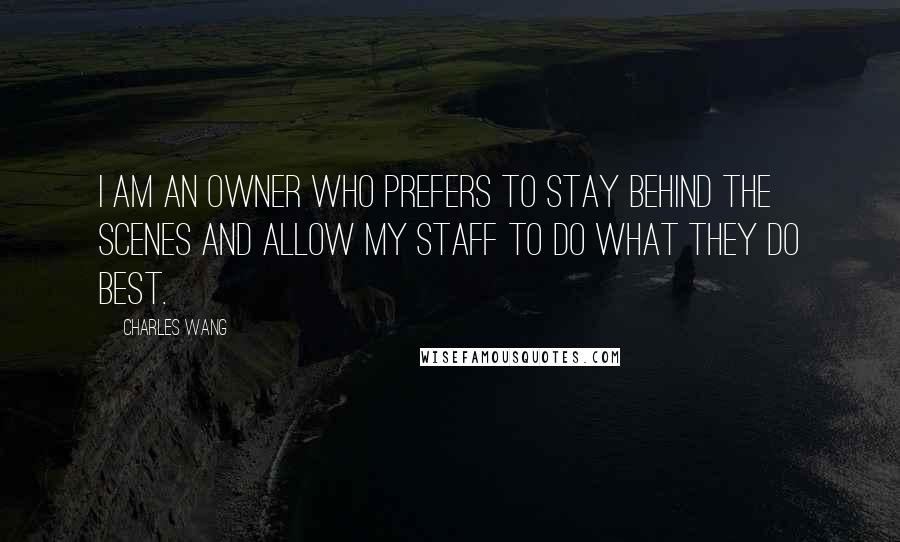 Charles Wang Quotes: I am an owner who prefers to stay behind the scenes and allow my staff to do what they do best.