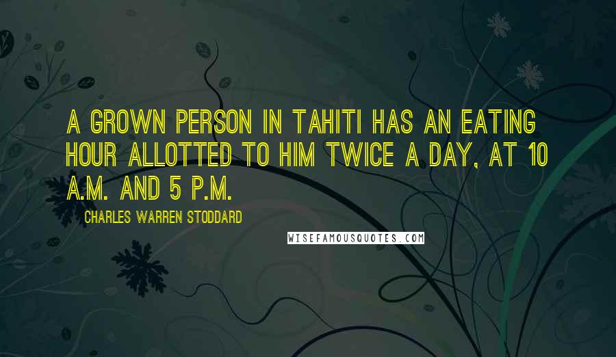 Charles Warren Stoddard Quotes: A grown person in Tahiti has an eating hour allotted to him twice a day, at 10 A.M. and 5 P.M.