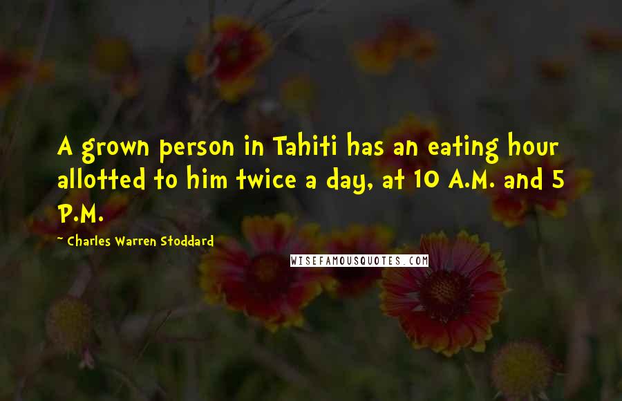 Charles Warren Stoddard Quotes: A grown person in Tahiti has an eating hour allotted to him twice a day, at 10 A.M. and 5 P.M.