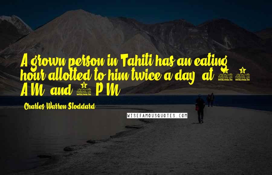 Charles Warren Stoddard Quotes: A grown person in Tahiti has an eating hour allotted to him twice a day, at 10 A.M. and 5 P.M.