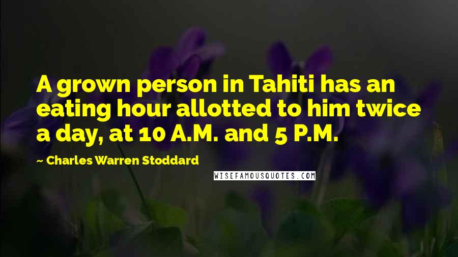 Charles Warren Stoddard Quotes: A grown person in Tahiti has an eating hour allotted to him twice a day, at 10 A.M. and 5 P.M.