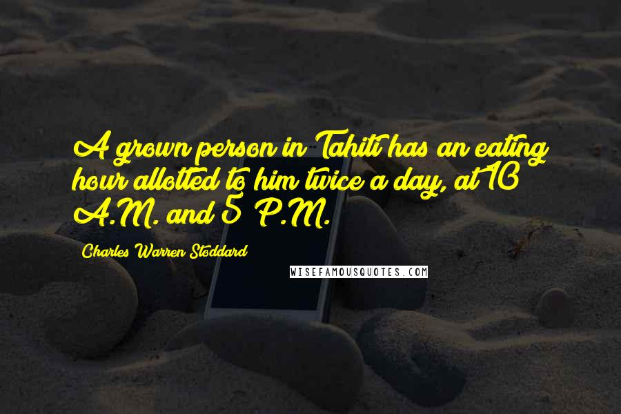 Charles Warren Stoddard Quotes: A grown person in Tahiti has an eating hour allotted to him twice a day, at 10 A.M. and 5 P.M.