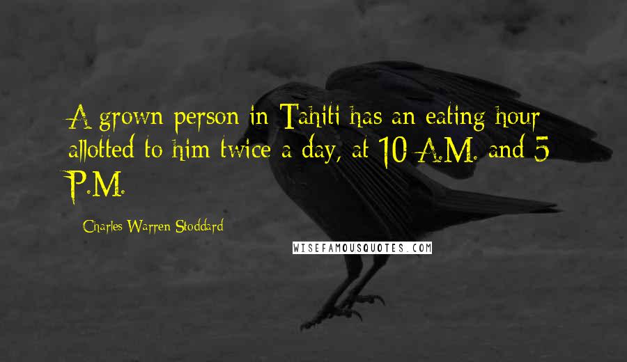 Charles Warren Stoddard Quotes: A grown person in Tahiti has an eating hour allotted to him twice a day, at 10 A.M. and 5 P.M.