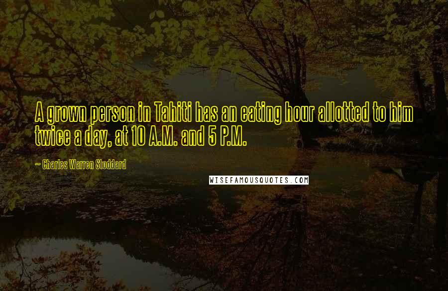 Charles Warren Stoddard Quotes: A grown person in Tahiti has an eating hour allotted to him twice a day, at 10 A.M. and 5 P.M.