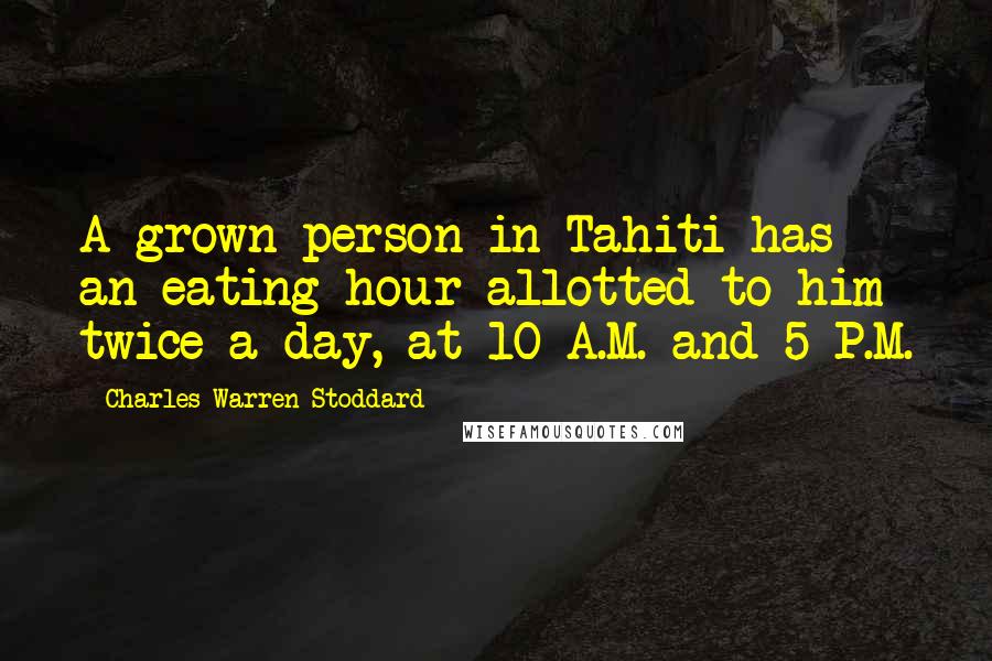 Charles Warren Stoddard Quotes: A grown person in Tahiti has an eating hour allotted to him twice a day, at 10 A.M. and 5 P.M.