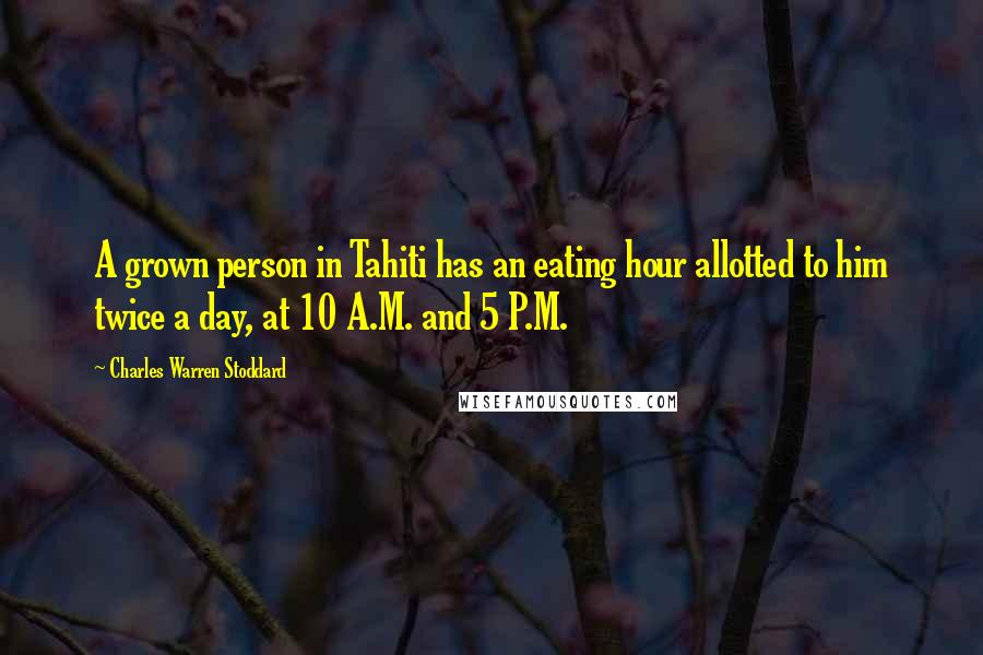 Charles Warren Stoddard Quotes: A grown person in Tahiti has an eating hour allotted to him twice a day, at 10 A.M. and 5 P.M.