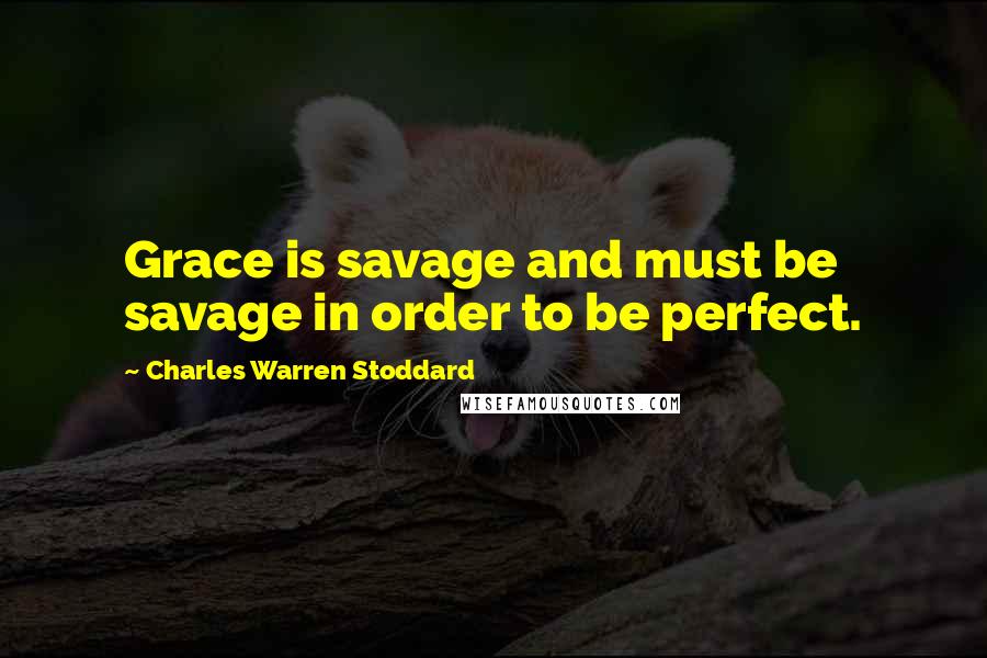 Charles Warren Stoddard Quotes: Grace is savage and must be savage in order to be perfect.