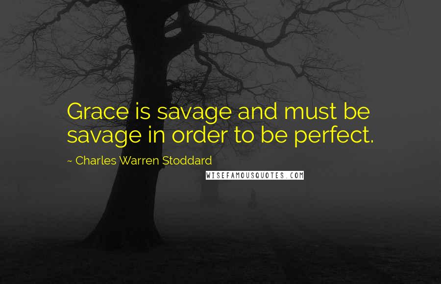 Charles Warren Stoddard Quotes: Grace is savage and must be savage in order to be perfect.