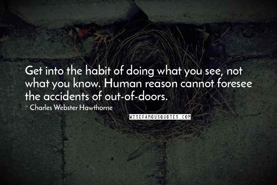 Charles Webster Hawthorne Quotes: Get into the habit of doing what you see, not what you know. Human reason cannot foresee the accidents of out-of-doors.