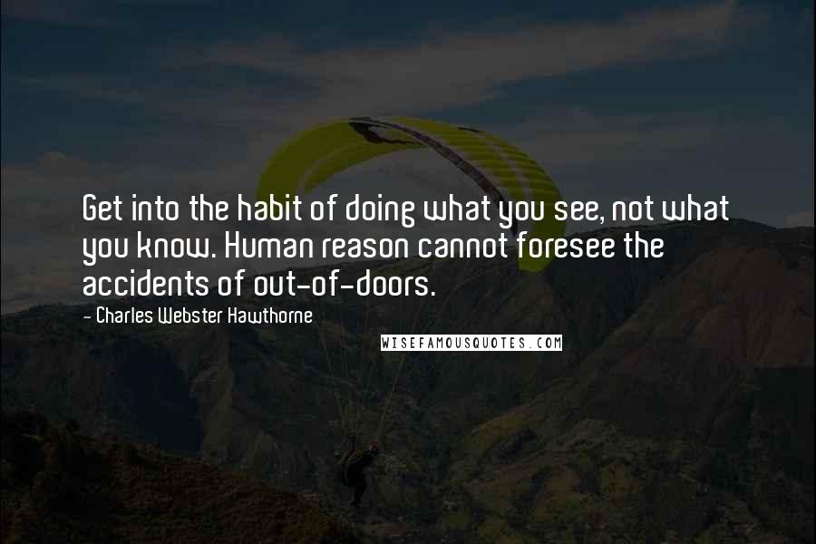 Charles Webster Hawthorne Quotes: Get into the habit of doing what you see, not what you know. Human reason cannot foresee the accidents of out-of-doors.