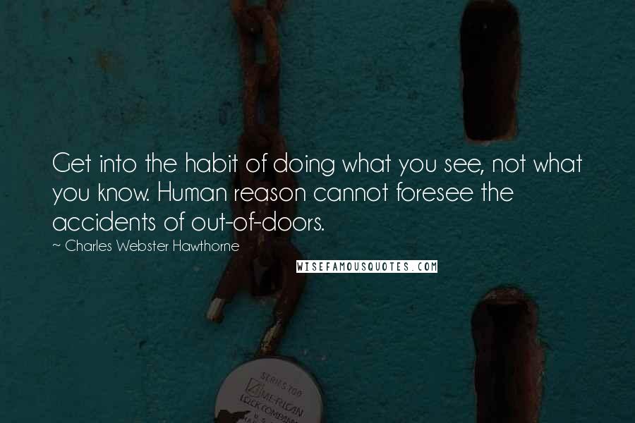 Charles Webster Hawthorne Quotes: Get into the habit of doing what you see, not what you know. Human reason cannot foresee the accidents of out-of-doors.