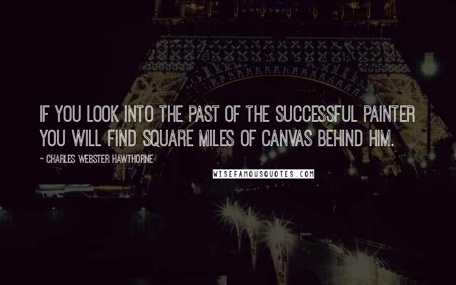 Charles Webster Hawthorne Quotes: If you look into the past of the successful painter you will find square miles of canvas behind him.