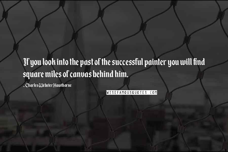 Charles Webster Hawthorne Quotes: If you look into the past of the successful painter you will find square miles of canvas behind him.