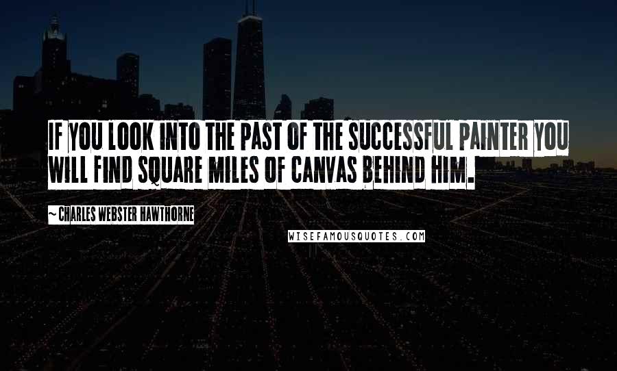 Charles Webster Hawthorne Quotes: If you look into the past of the successful painter you will find square miles of canvas behind him.
