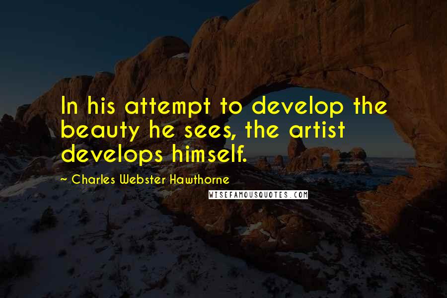 Charles Webster Hawthorne Quotes: In his attempt to develop the beauty he sees, the artist develops himself.