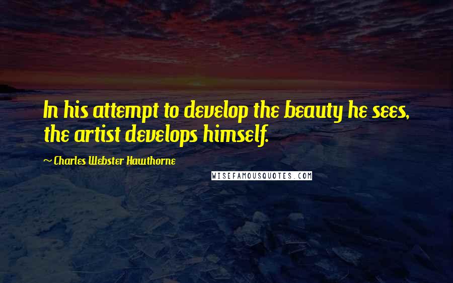 Charles Webster Hawthorne Quotes: In his attempt to develop the beauty he sees, the artist develops himself.