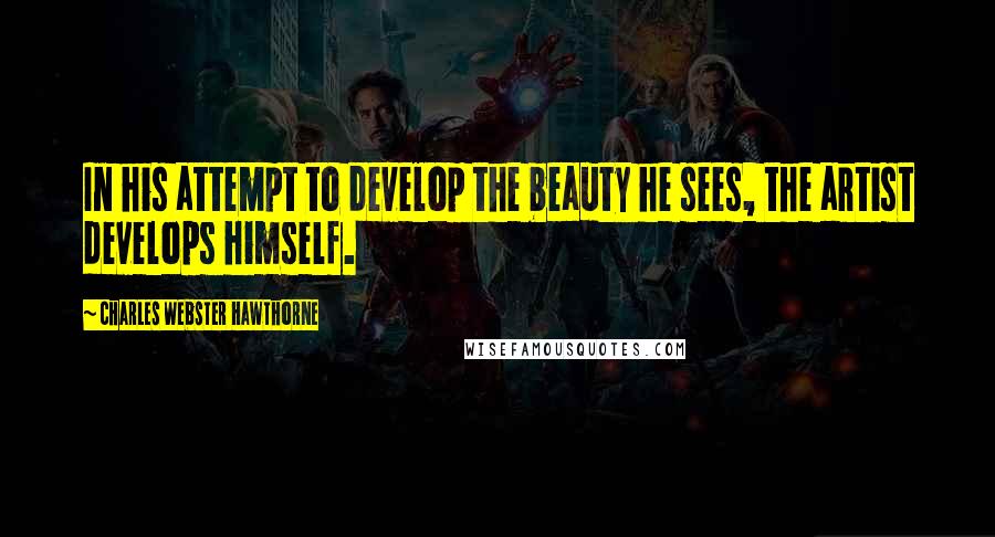 Charles Webster Hawthorne Quotes: In his attempt to develop the beauty he sees, the artist develops himself.