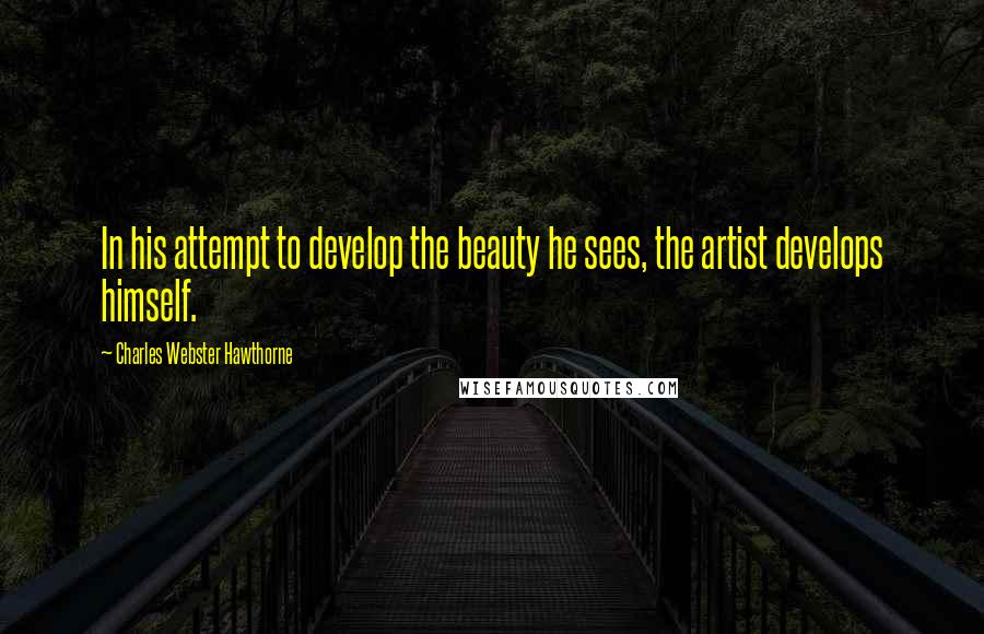 Charles Webster Hawthorne Quotes: In his attempt to develop the beauty he sees, the artist develops himself.