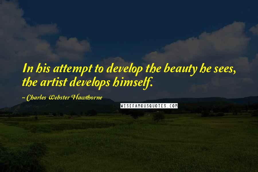 Charles Webster Hawthorne Quotes: In his attempt to develop the beauty he sees, the artist develops himself.
