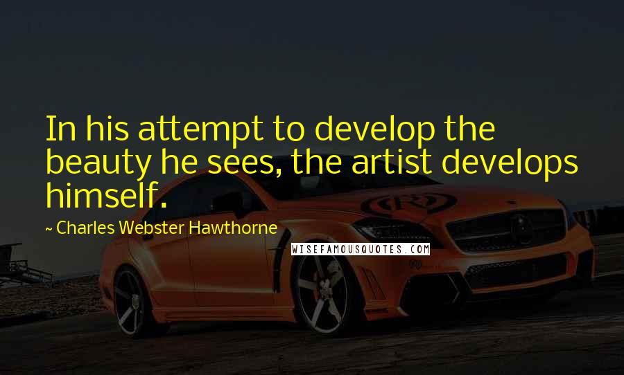 Charles Webster Hawthorne Quotes: In his attempt to develop the beauty he sees, the artist develops himself.