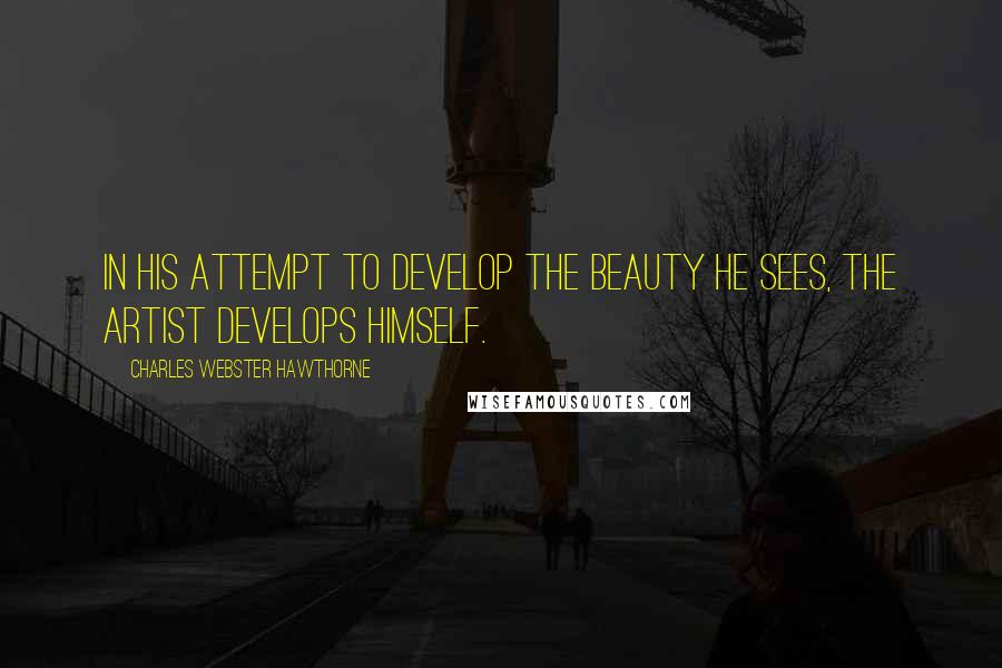 Charles Webster Hawthorne Quotes: In his attempt to develop the beauty he sees, the artist develops himself.