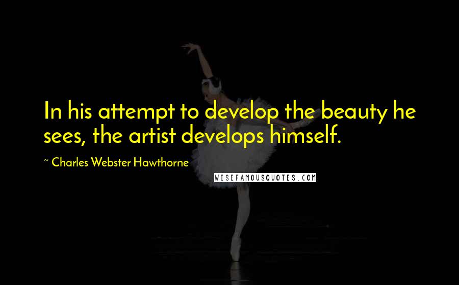 Charles Webster Hawthorne Quotes: In his attempt to develop the beauty he sees, the artist develops himself.