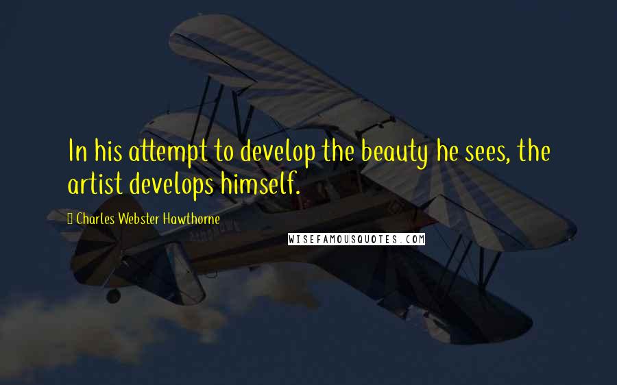 Charles Webster Hawthorne Quotes: In his attempt to develop the beauty he sees, the artist develops himself.