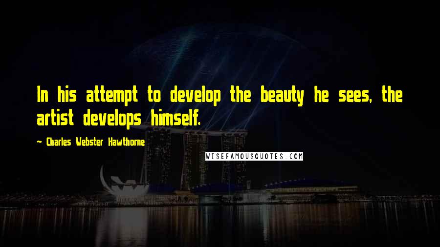 Charles Webster Hawthorne Quotes: In his attempt to develop the beauty he sees, the artist develops himself.