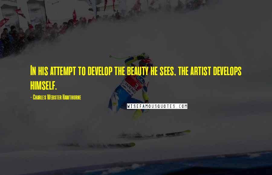 Charles Webster Hawthorne Quotes: In his attempt to develop the beauty he sees, the artist develops himself.