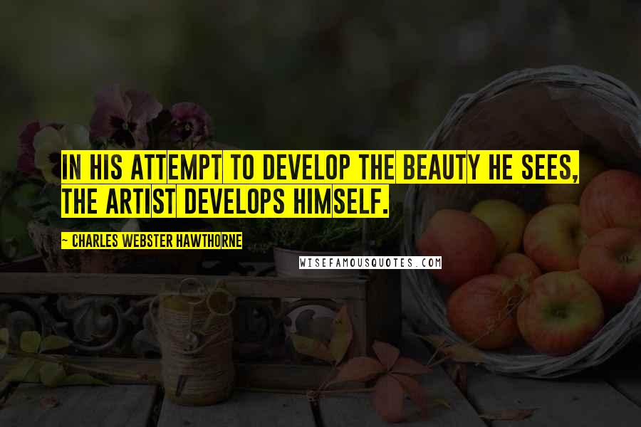 Charles Webster Hawthorne Quotes: In his attempt to develop the beauty he sees, the artist develops himself.