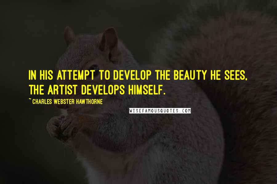 Charles Webster Hawthorne Quotes: In his attempt to develop the beauty he sees, the artist develops himself.