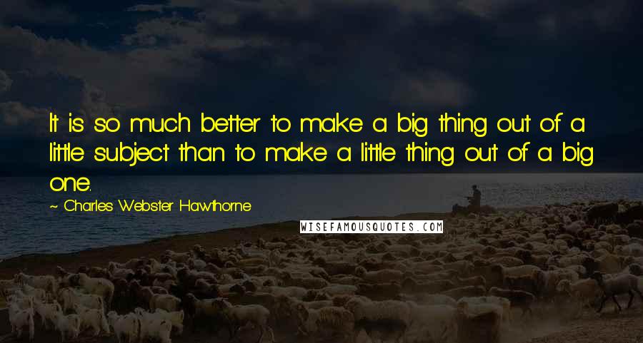 Charles Webster Hawthorne Quotes: It is so much better to make a big thing out of a little subject than to make a little thing out of a big one.
