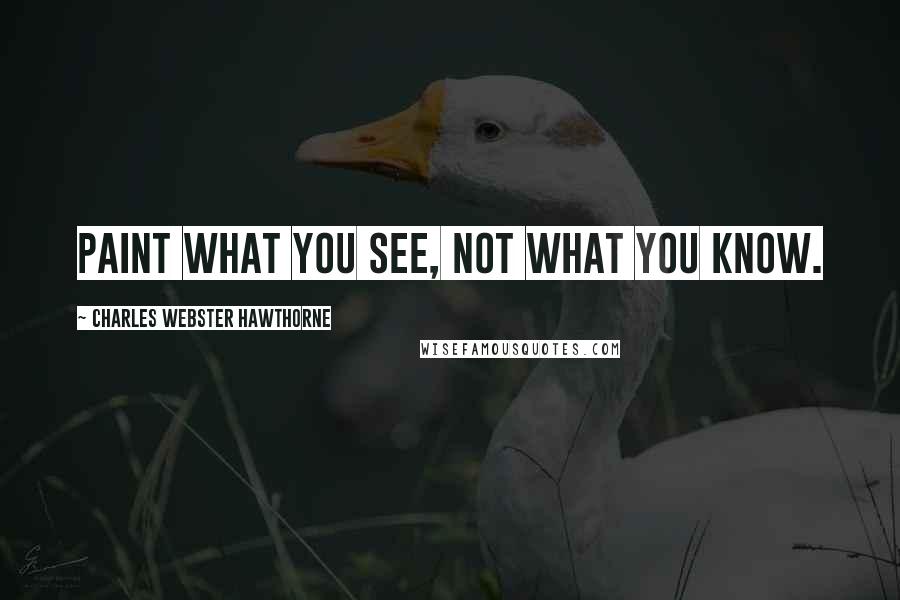 Charles Webster Hawthorne Quotes: Paint what you see, not what you know.