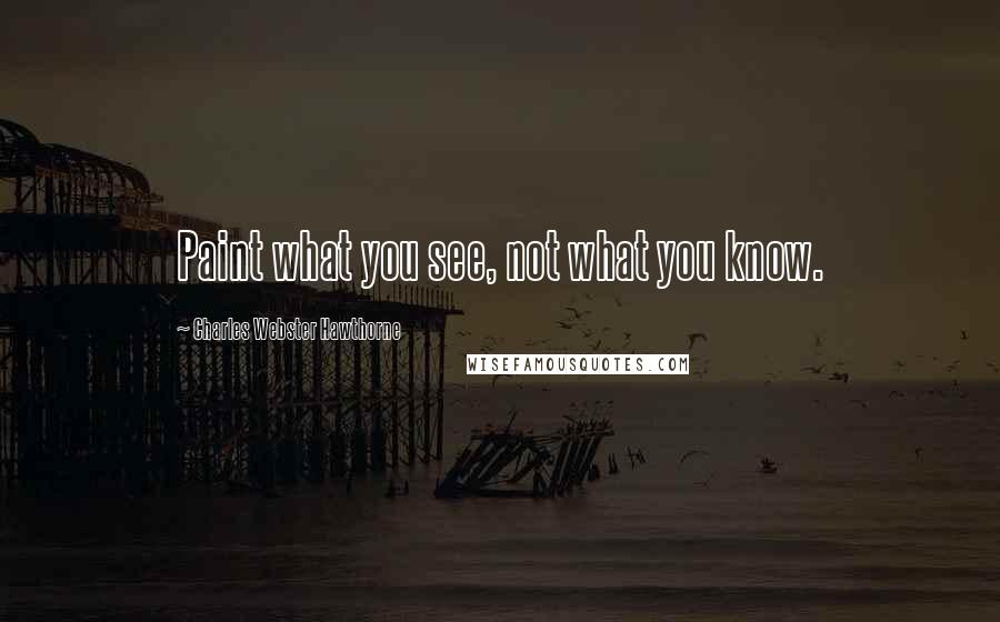 Charles Webster Hawthorne Quotes: Paint what you see, not what you know.