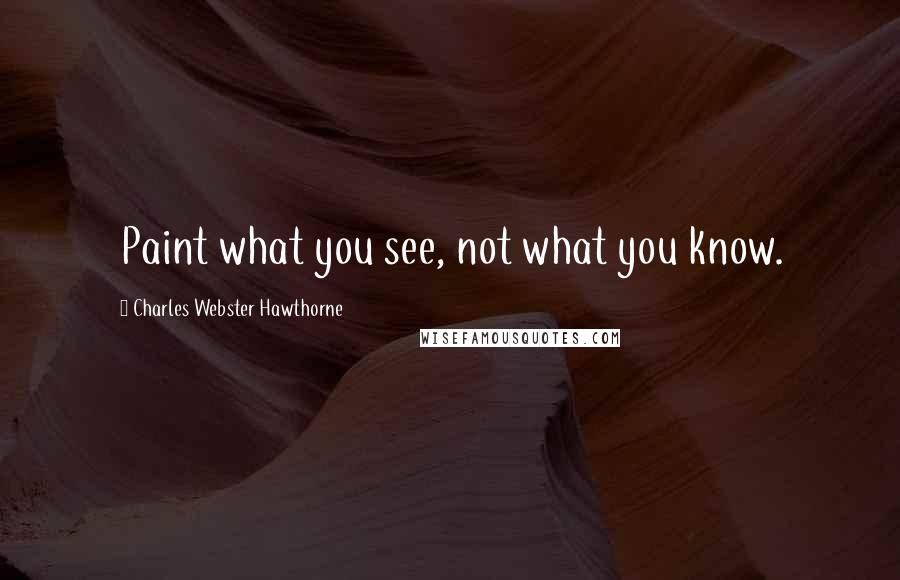 Charles Webster Hawthorne Quotes: Paint what you see, not what you know.