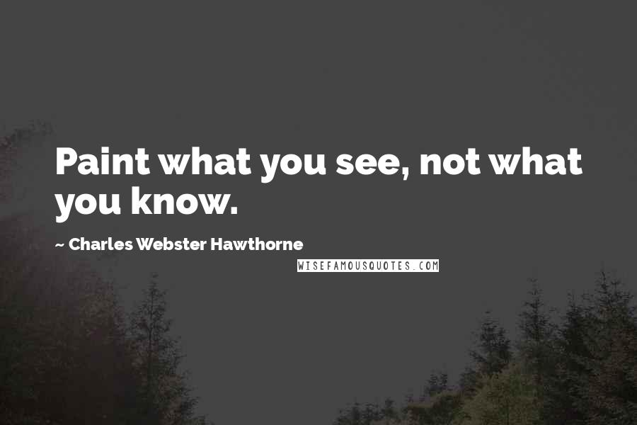 Charles Webster Hawthorne Quotes: Paint what you see, not what you know.