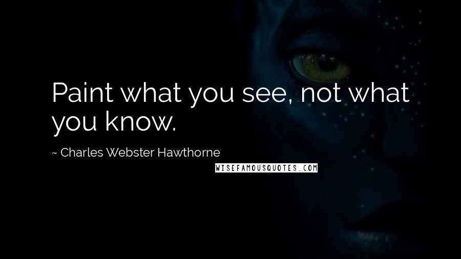 Charles Webster Hawthorne Quotes: Paint what you see, not what you know.